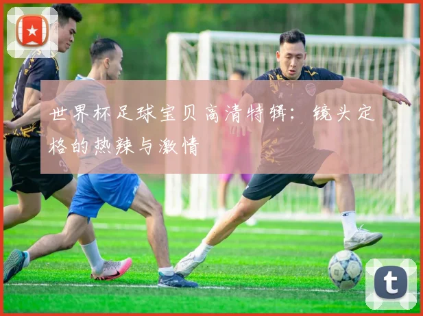 世界杯足球宝贝高清特辑：镜头定格的热辣与激情
