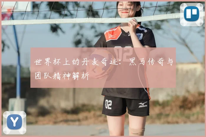 世界杯上的丹麦奇迹：黑马传奇与团队精神解析