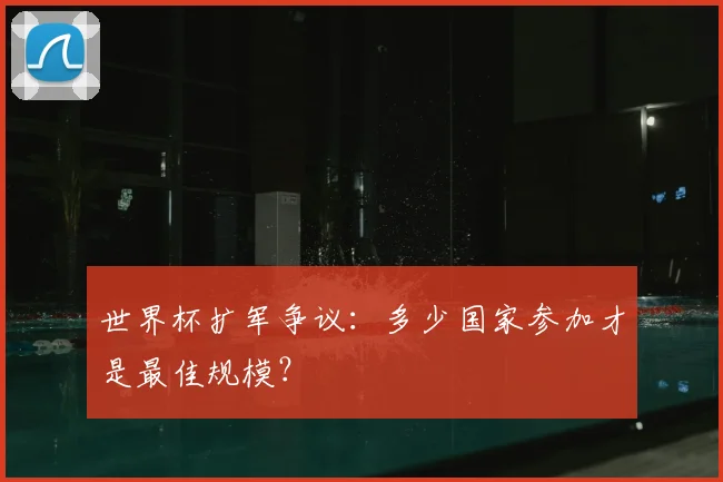 世界杯扩军争议：多少国家参加才是最佳规模？