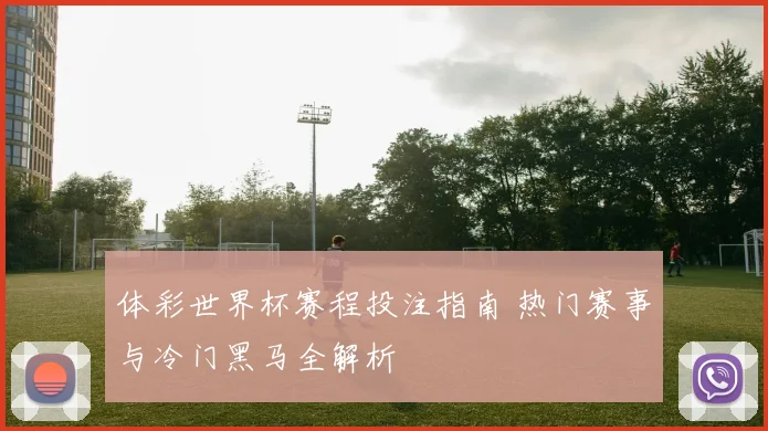 体彩世界杯赛程投注指南 热门赛事与冷门黑马全解析