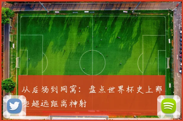 从后场到网窝：盘点世界杯史上那些超远距离神射