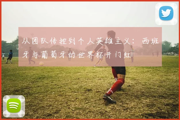 从团队传控到个人英雄主义：西班牙与葡萄牙的世界杯开门红