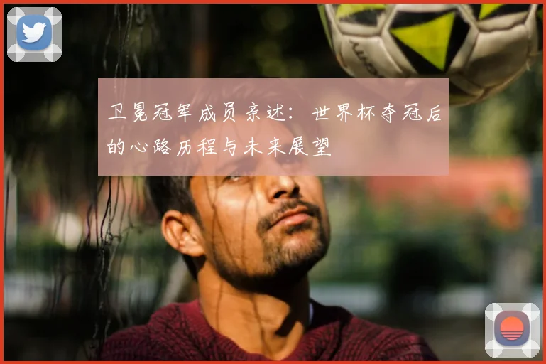 卫冕冠军成员亲述：世界杯夺冠后的心路历程与未来展望