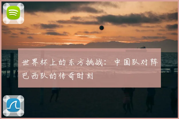 世界杯上的东方挑战：中国队对阵巴西队的传奇时刻