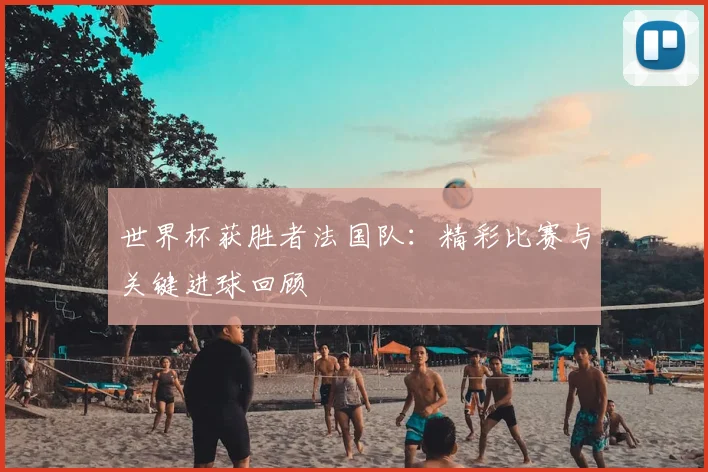 世界杯获胜者法国队：精彩比赛与关键进球回顾