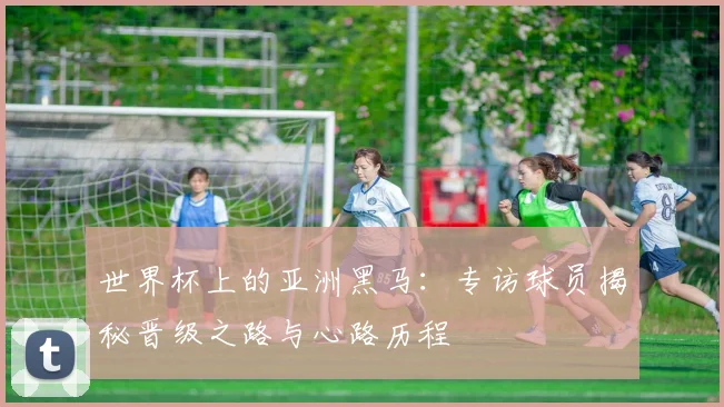 世界杯上的亚洲黑马：专访球员揭秘晋级之路与心路历程