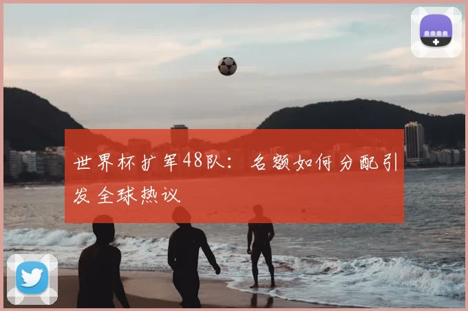 世界杯扩军48队：名额如何分配引发全球热议