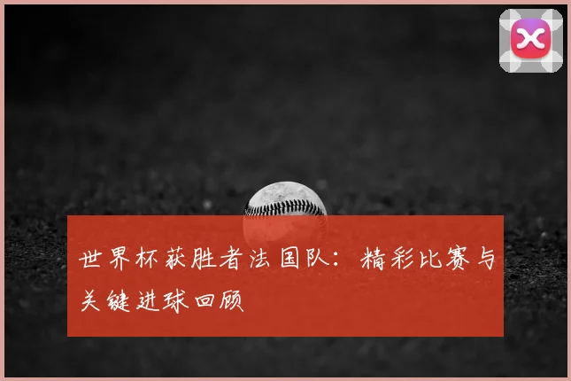 世界杯获胜者法国队：精彩比赛与关键进球回顾