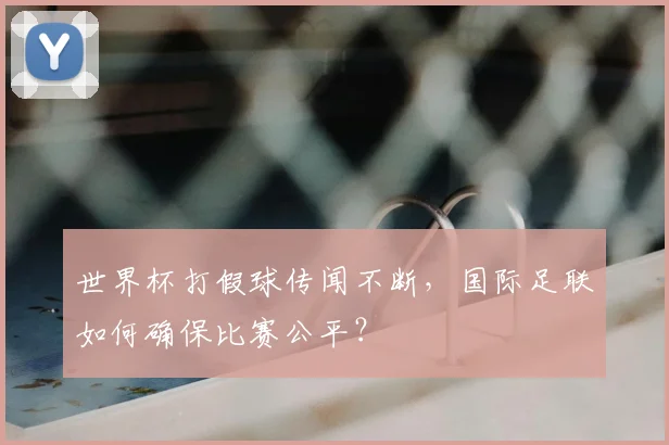 世界杯打假球传闻不断，国际足联如何确保比赛公平？