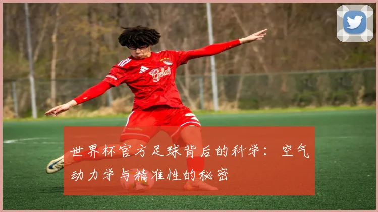 世界杯官方足球背后的科学：空气动力学与精准性的秘密