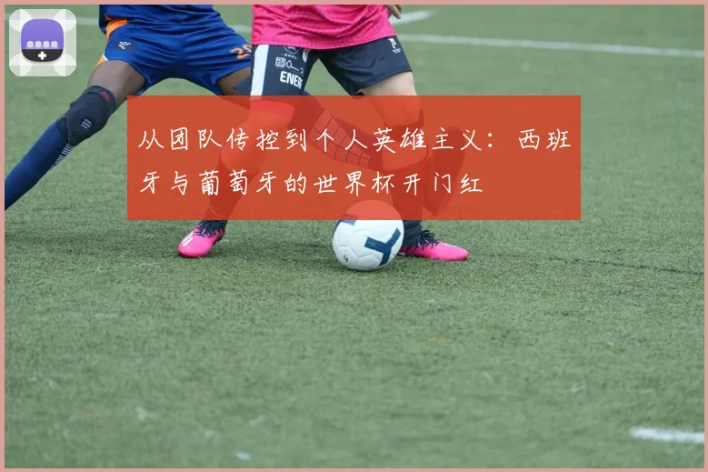 从团队传控到个人英雄主义：西班牙与葡萄牙的世界杯开门红