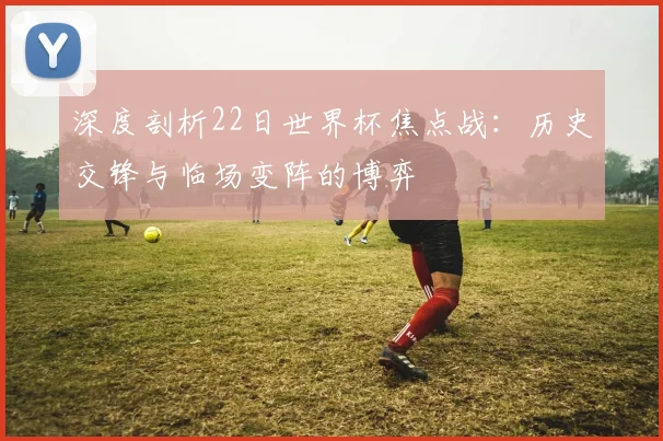 深度剖析22日世界杯焦点战：历史交锋与临场变阵的博弈