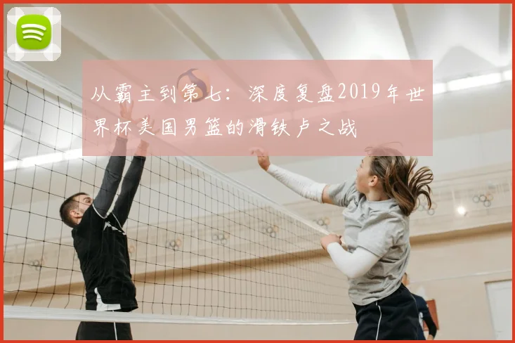 从霸主到第七：深度复盘2019年世界杯美国男篮的滑铁卢之战