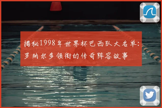 揭秘1998年世界杯巴西队大名单：罗纳尔多领衔的传奇阵容故事