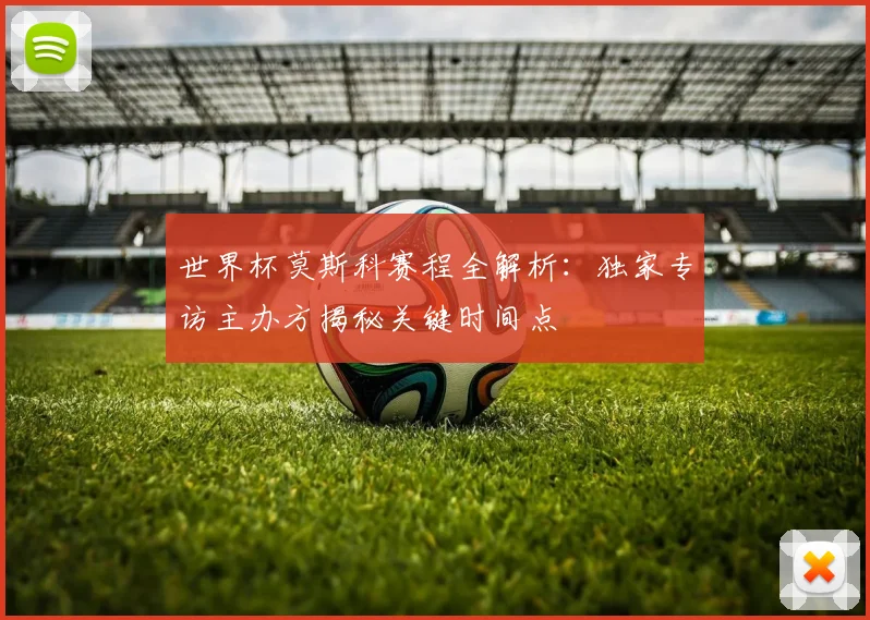 世界杯莫斯科赛程全解析：独家专访主办方揭秘关键时间点