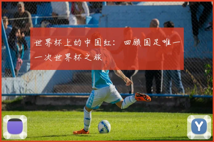 世界杯上的中国红：回顾国足唯一一次世界杯之旅