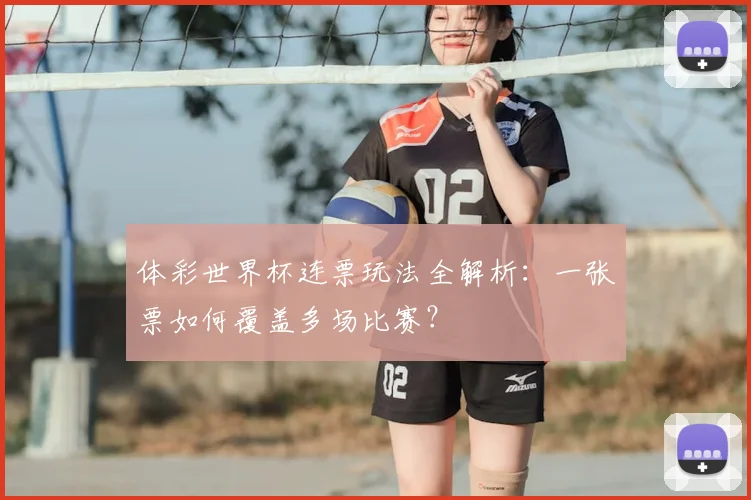 体彩世界杯连票玩法全解析：一张票如何覆盖多场比赛？