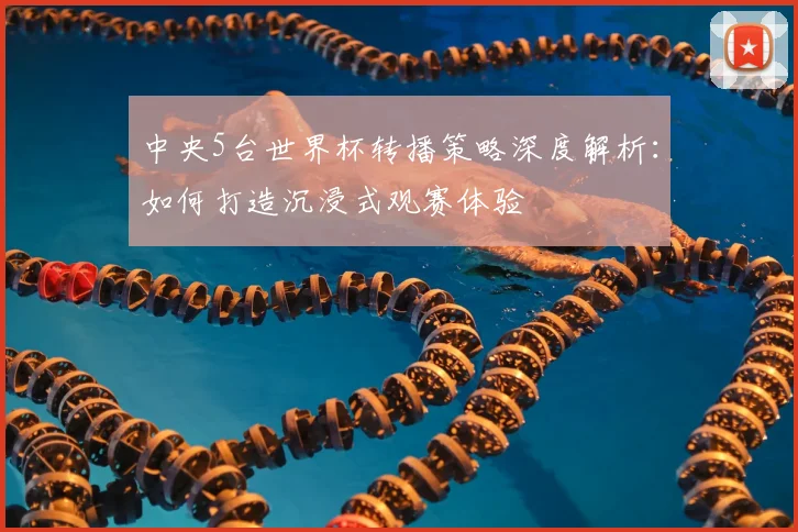 中央5台世界杯转播策略深度解析：如何打造沉浸式观赛体验