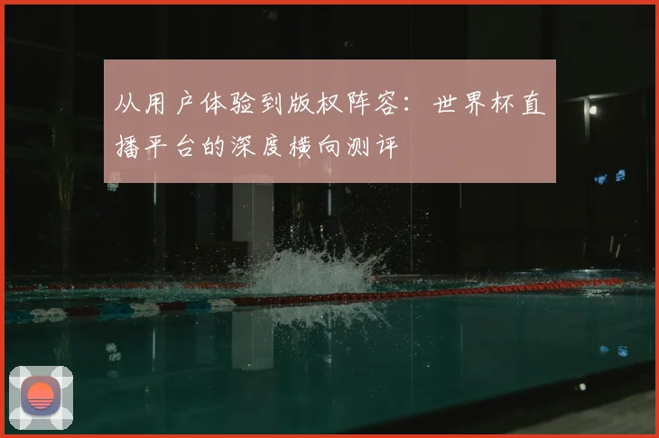 从用户体验到版权阵容：世界杯直播平台的深度横向测评