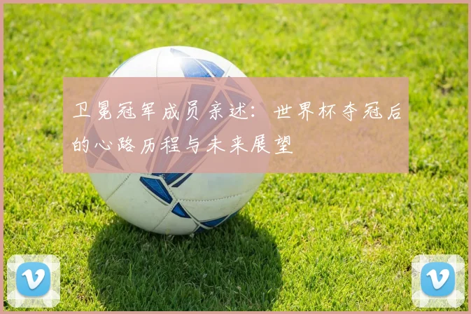 卫冕冠军成员亲述：世界杯夺冠后的心路历程与未来展望