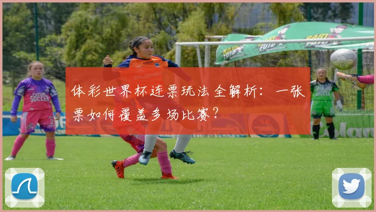 体彩世界杯连票玩法全解析：一张票如何覆盖多场比赛？