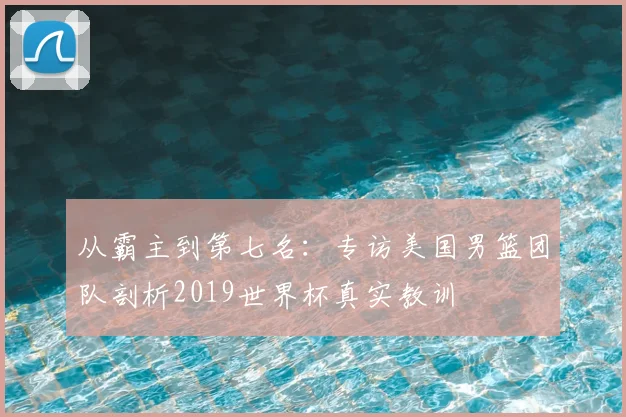 从霸主到第七名：专访美国男篮团队剖析2019世界杯真实教训