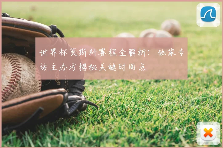 世界杯莫斯科赛程全解析：独家专访主办方揭秘关键时间点
