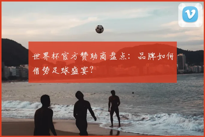 世界杯官方赞助商盘点：品牌如何借势足球盛宴？