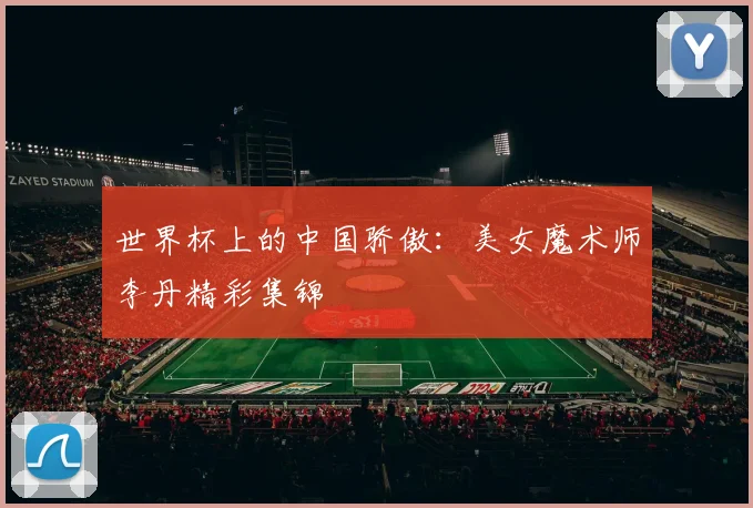 世界杯上的中国骄傲：美女魔术师李丹精彩集锦
