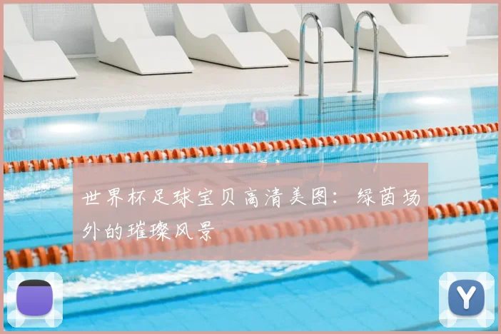 世界杯足球宝贝高清美图：绿茵场外的璀璨风景