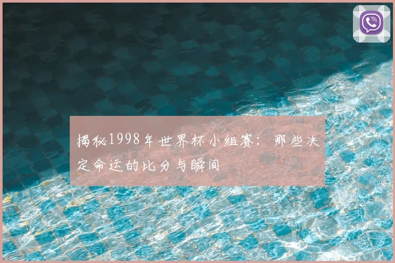 揭秘1998年世界杯小组赛：那些决定命运的比分与瞬间