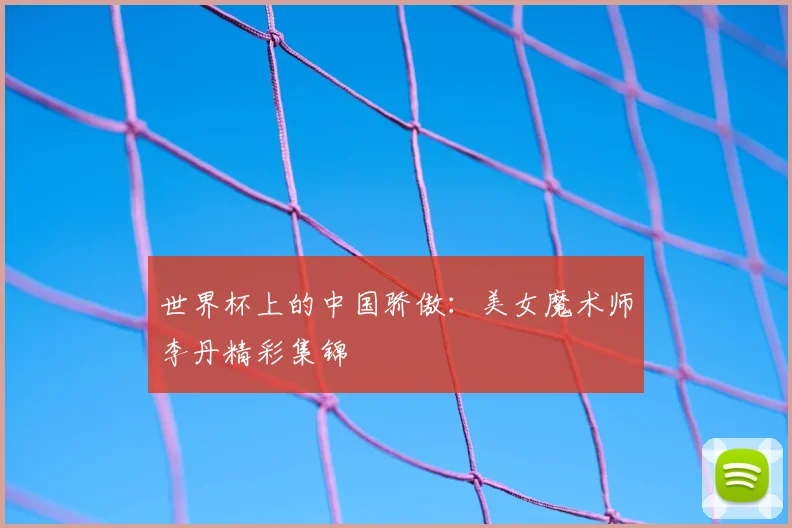 世界杯上的中国骄傲：美女魔术师李丹精彩集锦