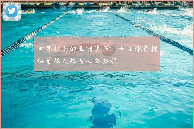世界杯上的亚洲黑马：专访球员揭秘晋级之路与心路历程