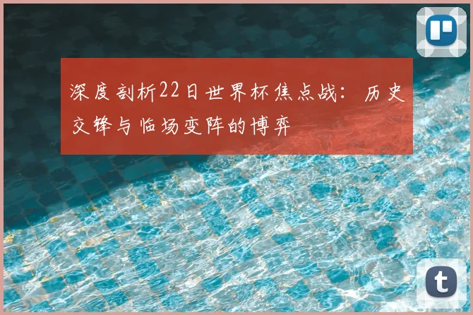 深度剖析22日世界杯焦点战：历史交锋与临场变阵的博弈