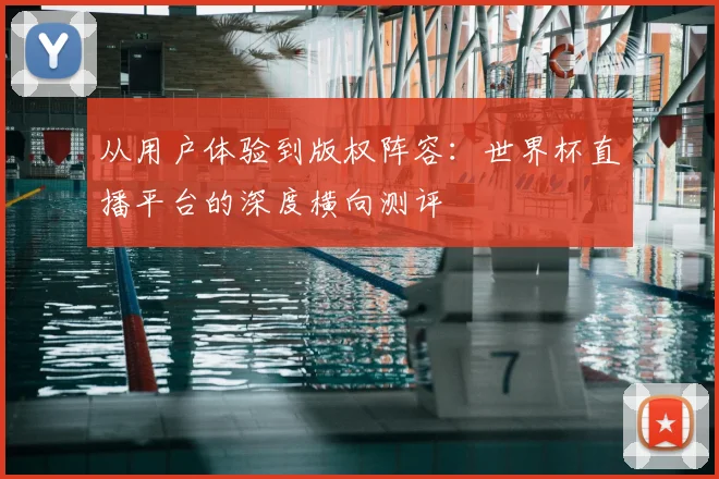 从用户体验到版权阵容：世界杯直播平台的深度横向测评