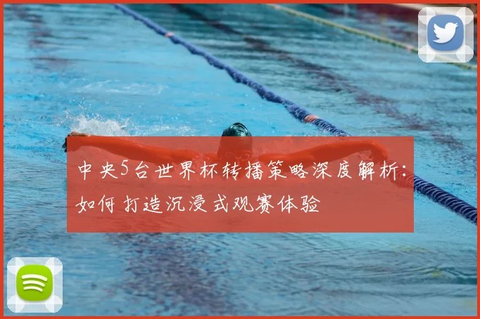 中央5台世界杯转播策略深度解析：如何打造沉浸式观赛体验