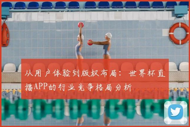 从用户体验到版权布局：世界杯直播APP的行业竞争格局分析
