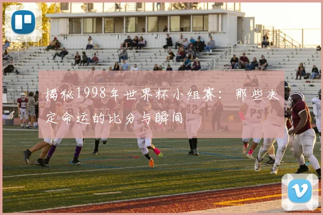 揭秘1998年世界杯小组赛：那些决定命运的比分与瞬间
