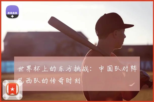 世界杯上的东方挑战：中国队对阵巴西队的传奇时刻