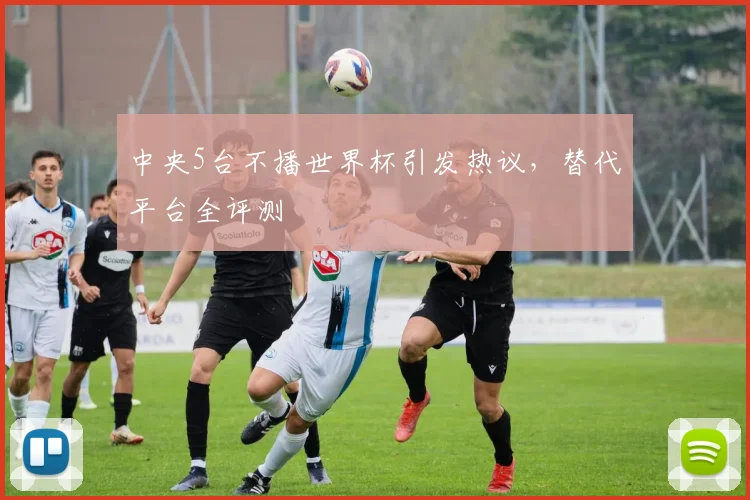 中央5台不播世界杯引发热议，替代平台全评测