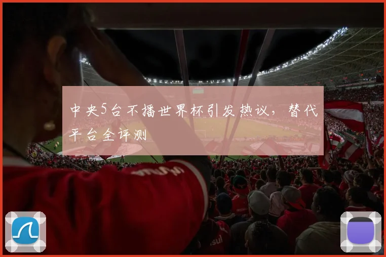 中央5台不播世界杯引发热议，替代平台全评测