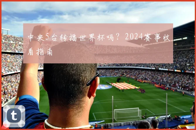 中央5台转播世界杯吗？2024赛事收看指南